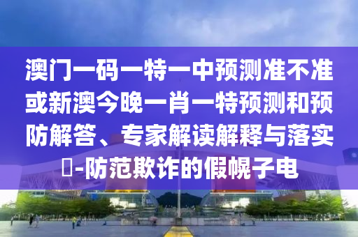 澳門一碼一特一中預測準不準或新澳今晚一肖一特預測和預防解答、專家解讀解釋與落實?-防范欺詐的假幌子電